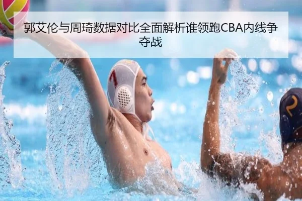 郭艾伦与周琦数据对比全面解析谁领跑CBA内线争夺战